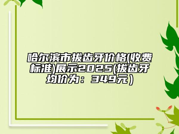 哈尔滨市拔齿牙价格(收费标准)展示2025(拔齿牙均价为：349元）
