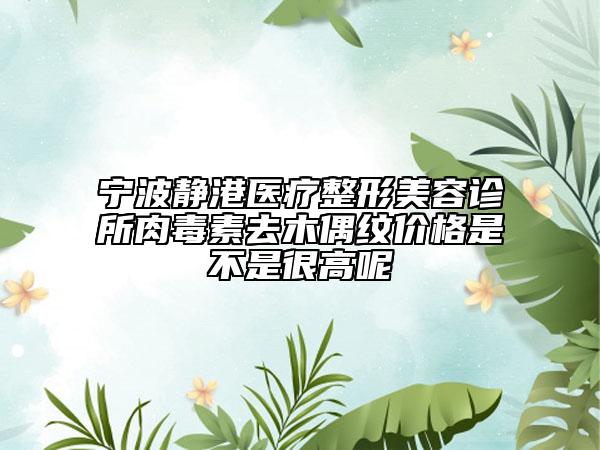 宁波静港医疗整形美容诊所肉毒素去木偶纹价格是不是很高呢