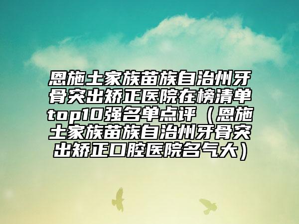 恩施土家族苗族自治州牙骨突出矫正医院在榜清单top10强名单点评（恩施土家族苗族自治州牙骨突出矫正口腔医院名气大）