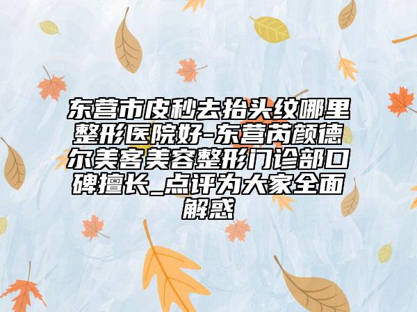 东营市皮秒去抬头纹哪里整形医院好-东营芮颜德尔美客美容整形门诊部口碑擅长_点评为大家全面解惑