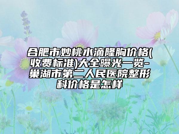 合肥市妙桃水滴隆胸价格(收费标准)大全曝光一览-巢湖市第二人民医院整形科价格是怎样
