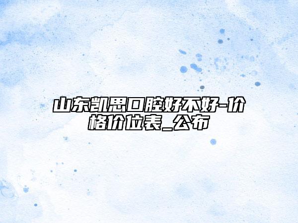 山东凯思口腔好不好-价格价位表_公布