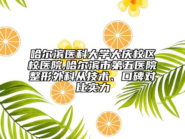 哈尔滨医科大学大庆校区校医院,哈尔滨市第五医院整形外科从技术、口碑对比实力