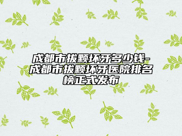 成都市拔颗坏牙多少钱-成都市拔颗坏牙医院排名榜正式发布