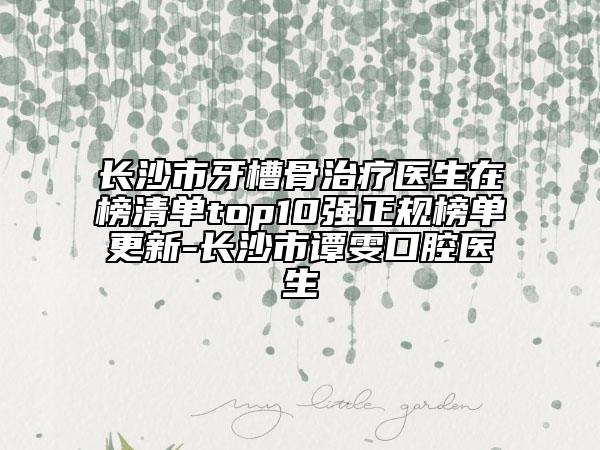 长沙市牙槽骨治疗医生在榜清单top10强正规榜单更新-长沙市谭雯口腔医生
