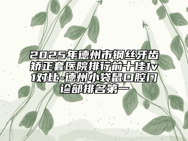 2025年德州市钢丝牙齿矫正套医院排行前十佳1v1对比-德州小袋鼠口腔门诊部排名第一