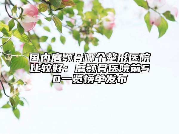 国内磨颚骨哪个整形医院比较好：磨颚骨医院前50一览榜单发布