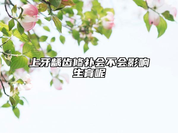 上牙龋齿修补会不会影响生育呢
