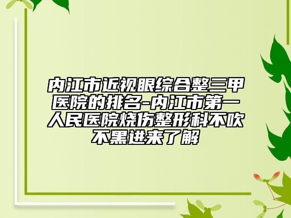 内江市近视眼综合整三甲医院的排名-内江市第一人民医院烧伤整形科不吹不黑进来了解