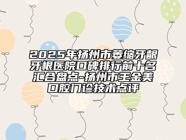 2025年扬州市萎缩牙龈牙根医院口碑排行前十名汇合盘点-扬州市王金美口腔门诊技术点评