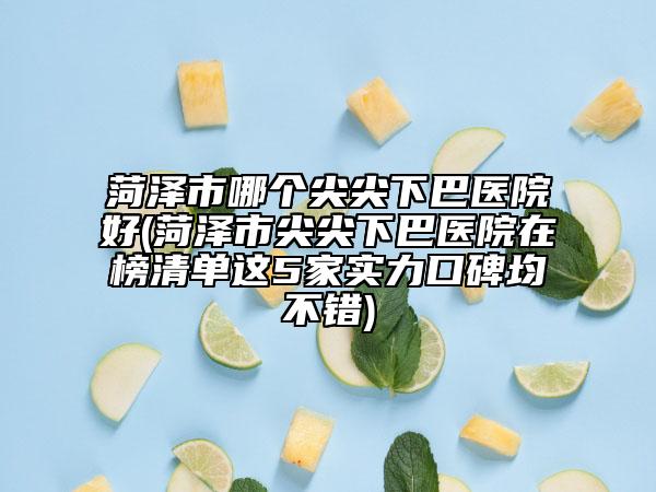 菏泽市哪个尖尖下巴医院好(菏泽市尖尖下巴医院在榜清单这5家实力口碑均不错)