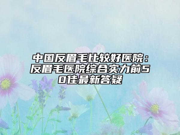 中国反眉毛比较好医院：反眉毛医院综合实力前50佳最新答疑
