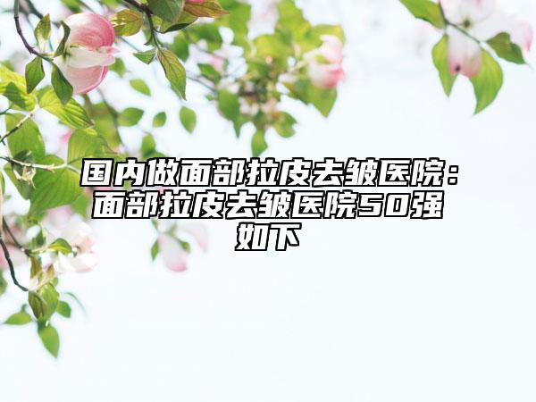 国内做面部拉皮去皱医院：面部拉皮去皱医院50强如下
