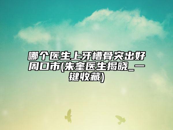 哪个医生上牙槽骨突出好周口市(朱奎医生揭晓_一键收藏)
