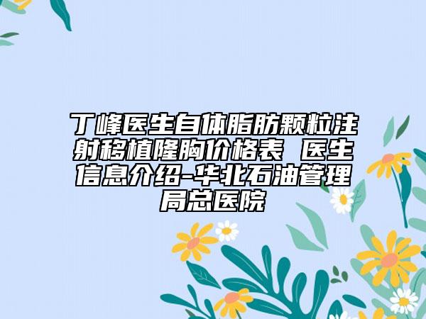 丁峰医生自体脂肪颗粒注射移植隆胸价格表 医生信息介绍-华北石油管理局总医院