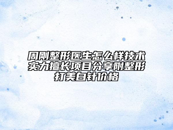 周刚整形医生怎么样技术实力擅长项目分享附整形打美白针价格