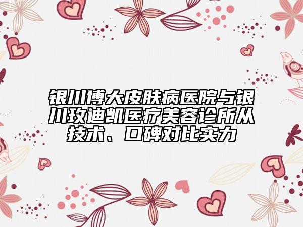 银川博大皮肤病医院与银川玫迪凯医疗美容诊所从技术、口碑对比实力