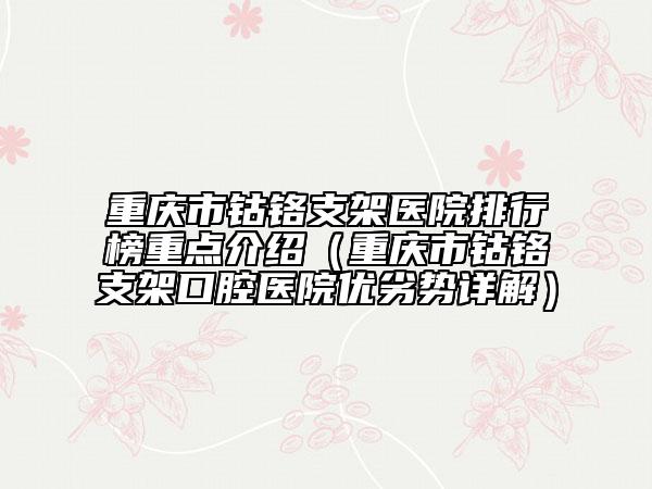 重庆市钴铬支架医院排行榜重点介绍（重庆市钴铬支架口腔医院优劣势详解）