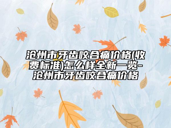 沧州市牙齿咬合痛价格(收费标准)怎么样全新一览-沧州市牙齿咬合痛价格