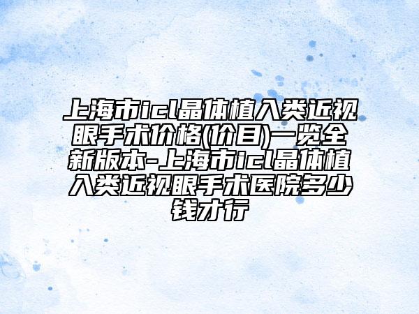 上海市icl晶体植入类近视眼手术价格(价目)一览全新版本-上海市icl晶体植入类近视眼手术医院多少钱才行