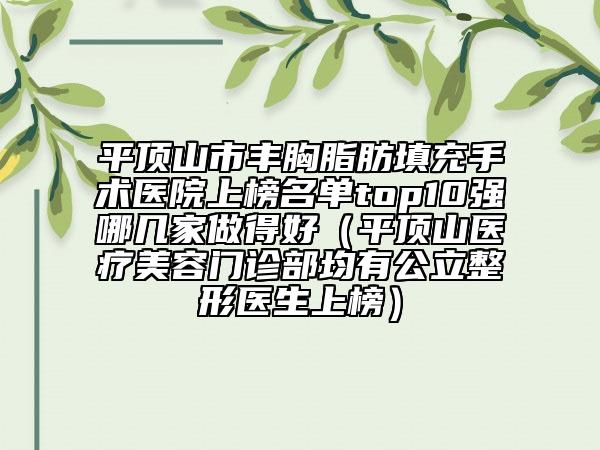 平顶山市丰胸脂肪填充手术医院上榜名单top10强哪几家做得好（平顶山医疗美容门诊部均有公立整形医生上榜）
