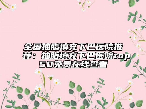 全国抽脂填充下巴医院推荐：抽脂填充下巴医院top50免费在线查看
