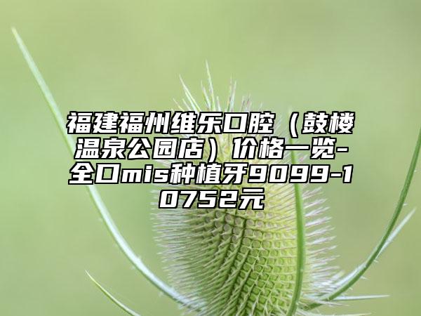 福建福州维乐口腔（鼓楼温泉公园店）价格一览-全口mis种植牙9099-10752元