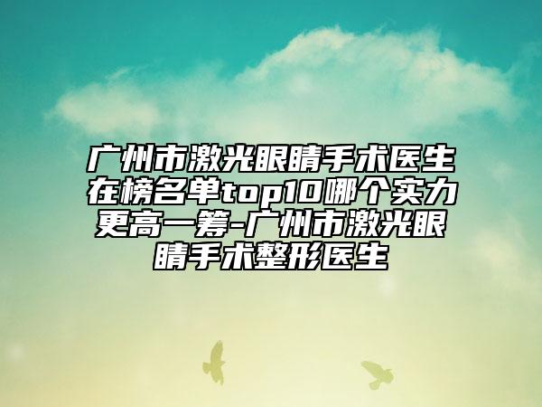 广州市激光眼睛手术医生在榜名单top10哪个实力更高一筹-广州市激光眼睛手术整形医生