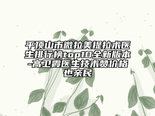 平顶山市微拉美提拉术医生排行榜top10全新版本-高卫霞医生技术赞价格也亲民