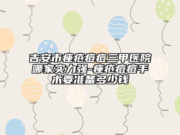 吉安市痤疮痘痘三甲医院哪家实力强-痤疮痘痘手术要准备多少钱