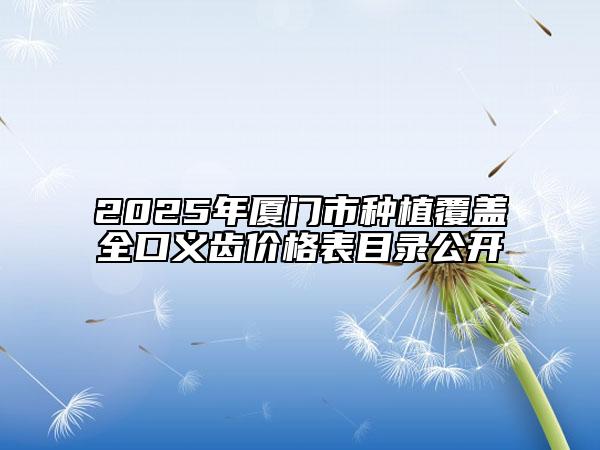 2025年厦门市种植覆盖全口义齿价格表目录公开