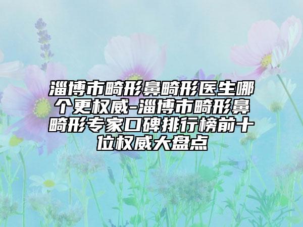 淄博市畸形鼻畸形医生哪个更权威-淄博市畸形鼻畸形专家口碑排行榜前十位权威大盘点