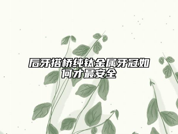 后牙搭桥纯钛金属牙冠如何才最安全