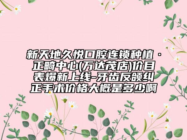 新天地久悦口腔连锁种植·正畸中心(万达茂店)价目表爆新上线-牙齿反颌纠正手术价格大概是多少啊