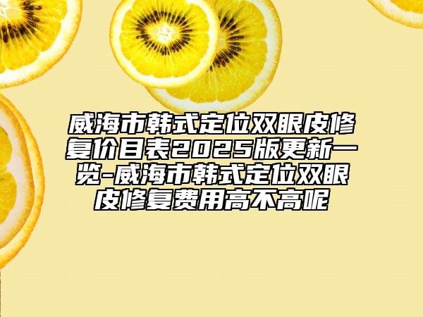 威海市韩式定位双眼皮修复价目表2025版更新一览-威海市韩式定位双眼皮修复费用高不高呢