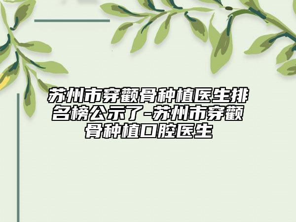 苏州市穿颧骨种植医生排名榜公示了-苏州市穿颧骨种植口腔医生