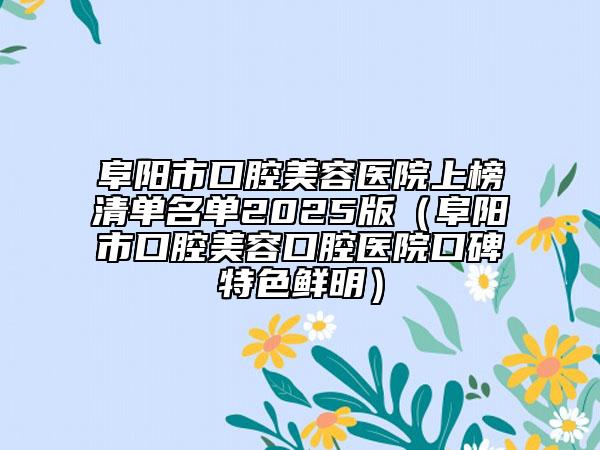阜阳市口腔美容医院上榜清单名单2025版（阜阳市口腔美容口腔医院口碑特色鲜明）