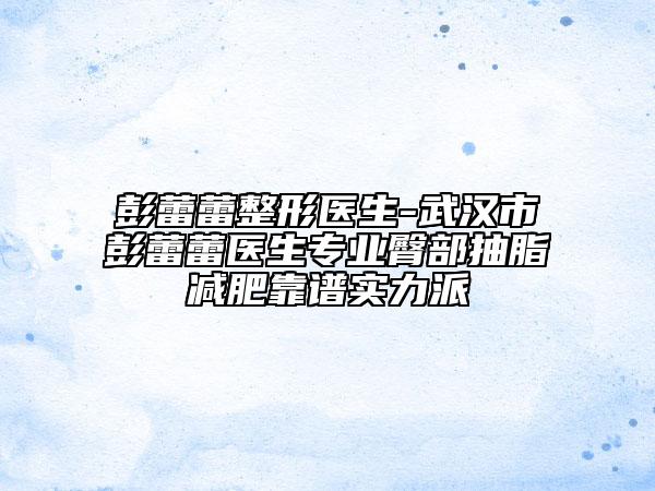 彭蕾蕾整形医生-武汉市彭蕾蕾医生专业臀部抽脂减肥靠谱实力派