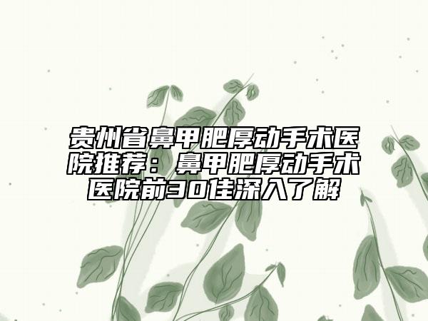 贵州省鼻甲肥厚动手术医院推荐：鼻甲肥厚动手术医院前30佳深入了解