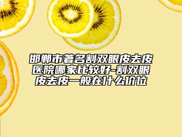 邯郸市著名割双眼皮去皮医院哪家比较好-割双眼皮去皮一般在什么价位