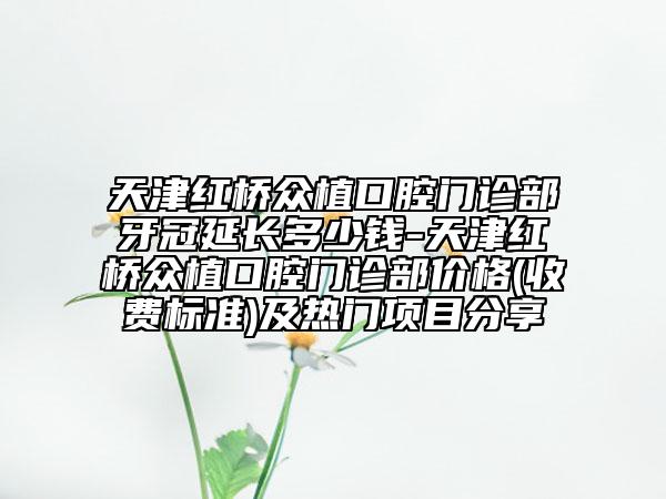 天津红桥众植口腔门诊部牙冠延长多少钱-天津红桥众植口腔门诊部价格(收费标准)及热门项目分享