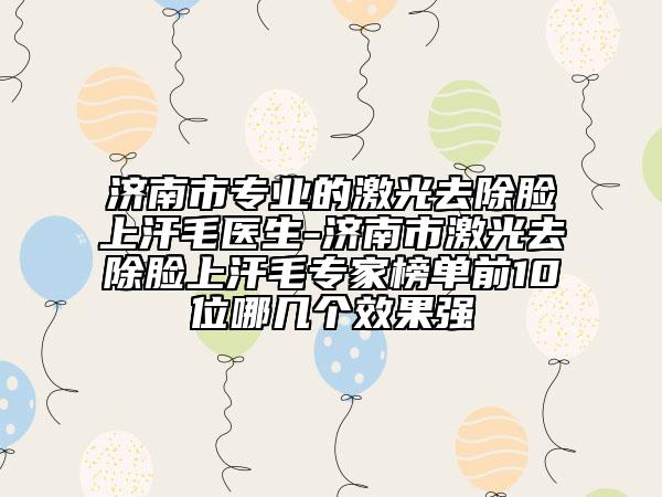 济南市专业的激光去除脸上汗毛医生-济南市激光去除脸上汗毛专家榜单前10位哪几个效果强