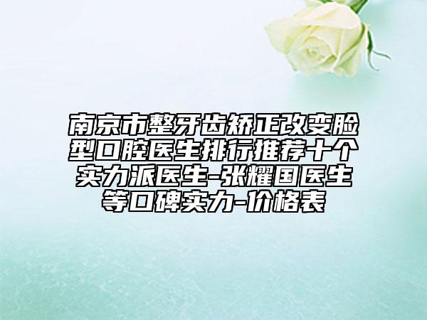 南京市整牙齿矫正改变脸型口腔医生排行推荐十个实力派医生-张耀国医生等口碑实力-价格表