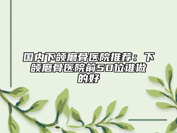 国内下颌磨骨医院推荐：下颌磨骨医院前50位谁做的好