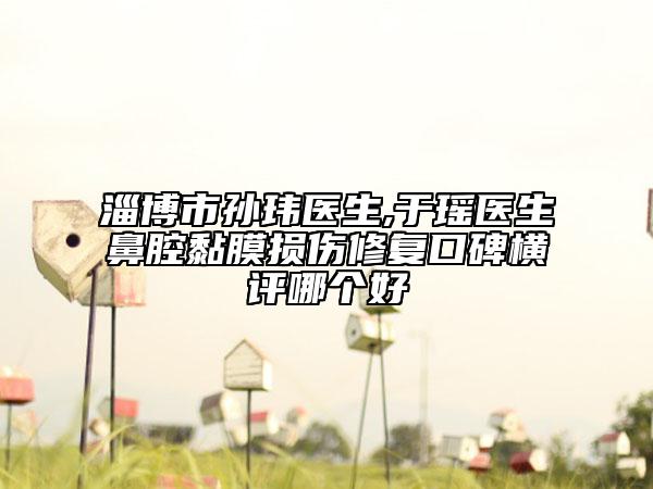 淄博市孙玮医生,于瑶医生鼻腔黏膜损伤修复口碑横评哪个好