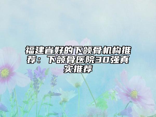 福建省好的下颌骨机构推荐：下颌骨医院30强真实推荐