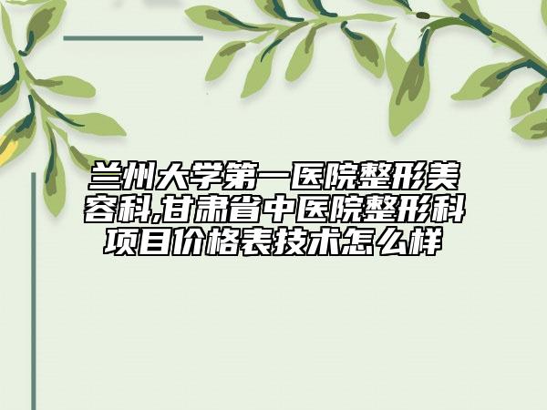兰州大学第一医院整形美容科,甘肃省中医院整形科项目价格表技术怎么样