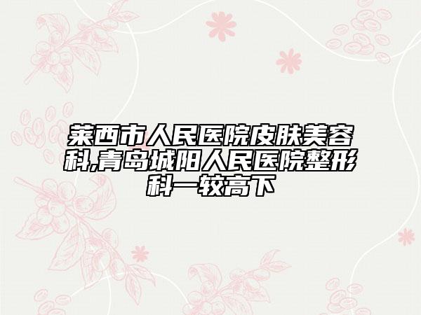莱西市人民医院皮肤美容科,青岛城阳人民医院整形科一较高下