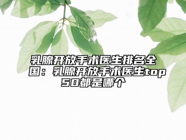 乳腺开放手术医生排名全国：乳腺开放手术医生top50都是哪个
