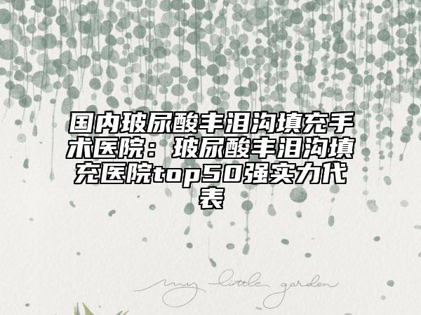 国内玻尿酸丰泪沟填充手术医院：玻尿酸丰泪沟填充医院top50强实力代表